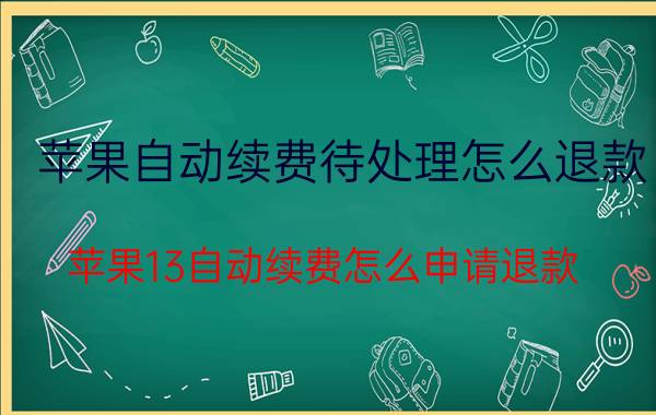 苹果自动续费待处理怎么退款 苹果13自动续费怎么申请退款？